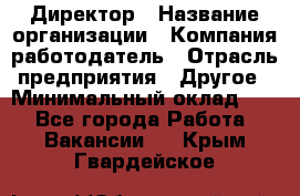 Директор › Название организации ­ Компания-работодатель › Отрасль предприятия ­ Другое › Минимальный оклад ­ 1 - Все города Работа » Вакансии   . Крым,Гвардейское